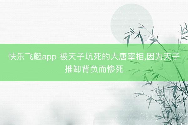 快乐飞艇app 被天子坑死的大唐宰相，因为天子推卸背负而惨死