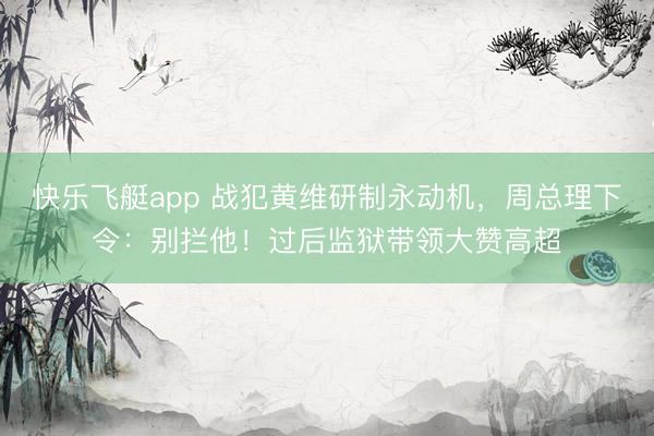 快乐飞艇app 战犯黄维研制永动机，周总理下令：别拦他！过后监狱带领大赞高超