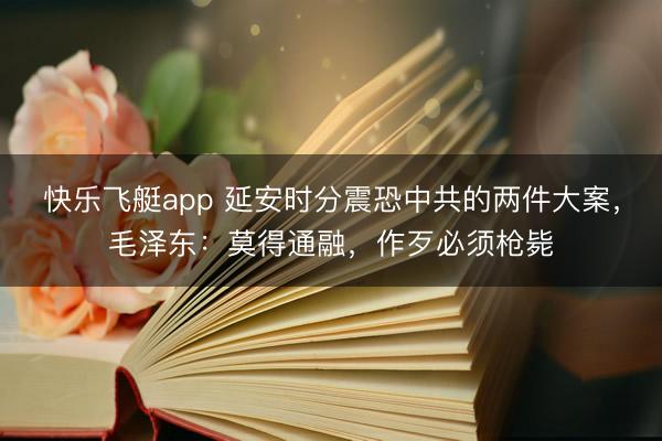 快乐飞艇app 延安时分震恐中共的两件大案,毛泽东:莫得通融,作歹必须枪毙