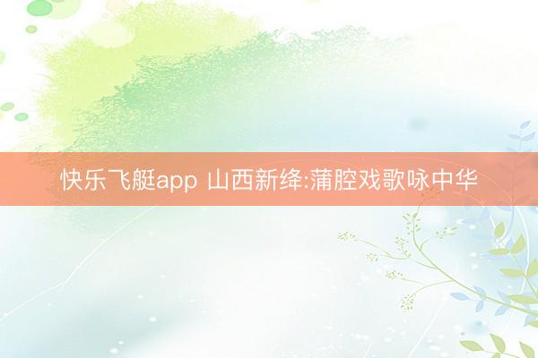 快乐飞艇app 山西新绛:蒲腔戏歌咏中华