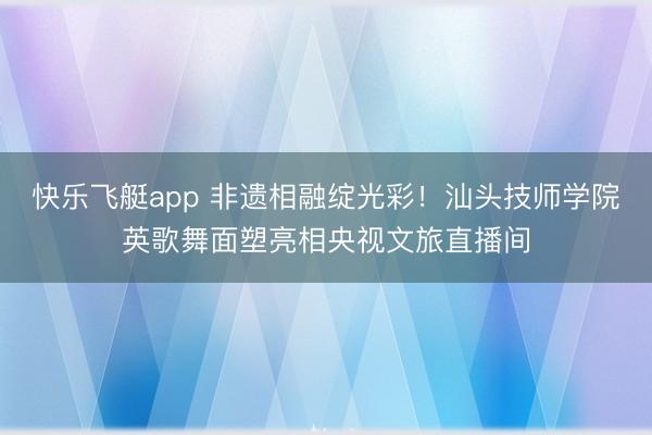 快乐飞艇app 非遗相融绽光彩！汕头技师学院英歌舞面塑亮相央视文旅直播间