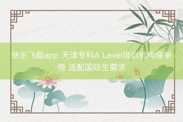 快乐飞艇app 天津专科A Level培训机构保举榜 适配国际生需求