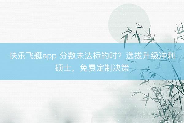 快乐飞艇app 分数未达标的时？选拔升级冲刺硕士，免费定制决策