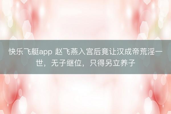 快乐飞艇app 赵飞燕入宫后竟让汉成帝荒淫一世，无子继位，只得另立养子