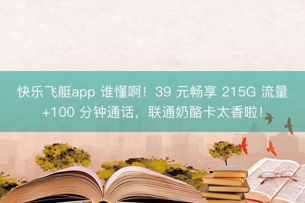 快乐飞艇app 谁懂啊!39 元畅享 215G 流量+100 分钟通话,联通奶酪卡太香啦!