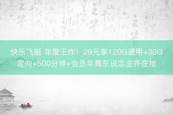 快乐飞艇 年度王炸！29元享120G通用+30G定向+500分钟+会员年青东说念主齐在抢