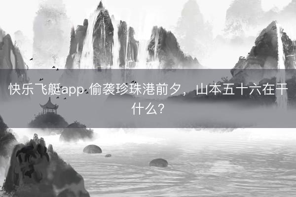 快乐飞艇app 偷袭珍珠港前夕,山本五十六在干什么?