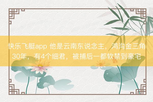 快乐飞艇app 他是云南东说念主，鸿沟金三角30年，有4个细君，被捕后一都软禁到豪宅