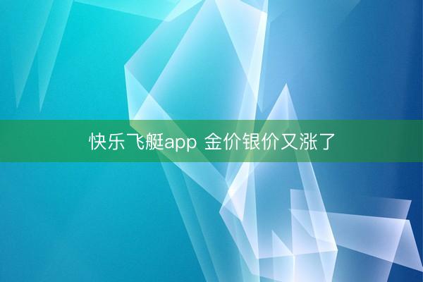 快乐飞艇app 金价银价又涨了
