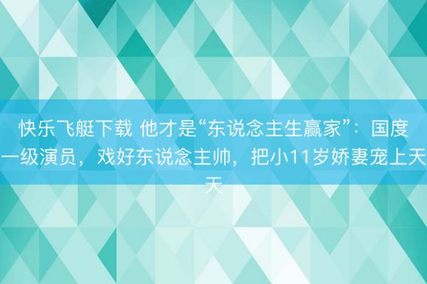 快乐飞艇下载 他才是“东说念主生赢家”：国度一级演员，戏好东说念主帅，把小11岁娇妻宠上天