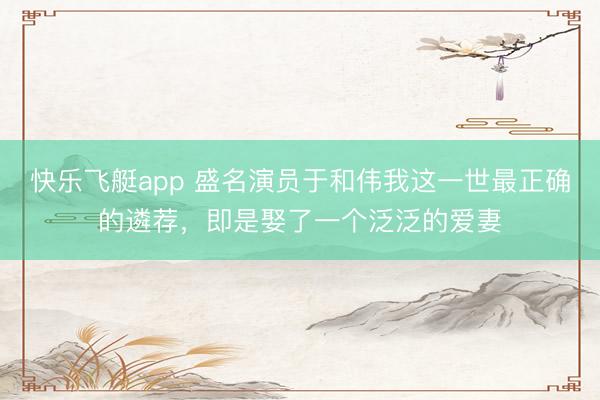 快乐飞艇app 盛名演员于和伟我这一世最正确的遴荐,即是娶了一个泛泛的爱妻