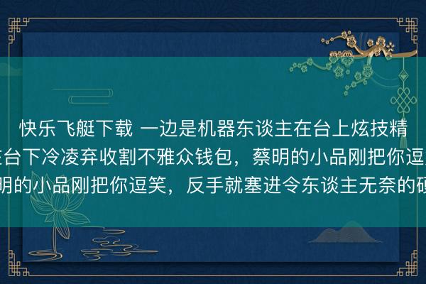 快乐飞艇下载 一边是机器东谈主在台上炫技精彩纷呈,一边是老本在台下冷凌弃收割不雅众钱包,蔡明的小品刚把你逗笑,反手就塞进令东谈主无奈的硬广告白