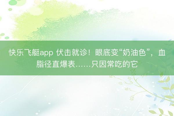快乐飞艇app 伏击就诊！眼底变“奶油色”，血脂径直爆表……只因常吃的它