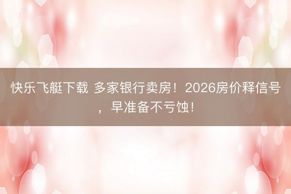 快乐飞艇下载 多家银行卖房!2026房价释信号,早准备不亏蚀!