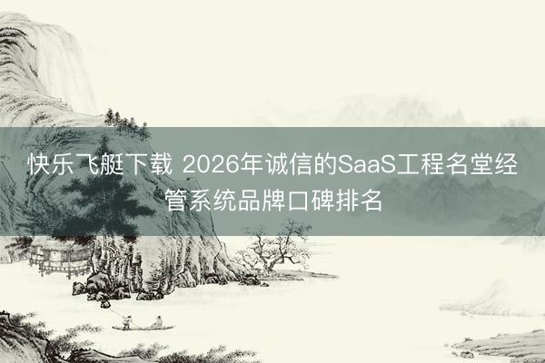 快乐飞艇下载 2026年诚信的SaaS工程名堂经管系统品牌口碑排名