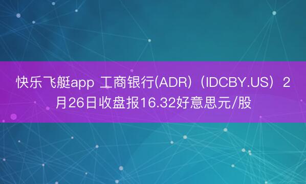 快乐飞艇app 工商银行(ADR)（IDCBY.US）2月26日收盘报16.32好意思元/股