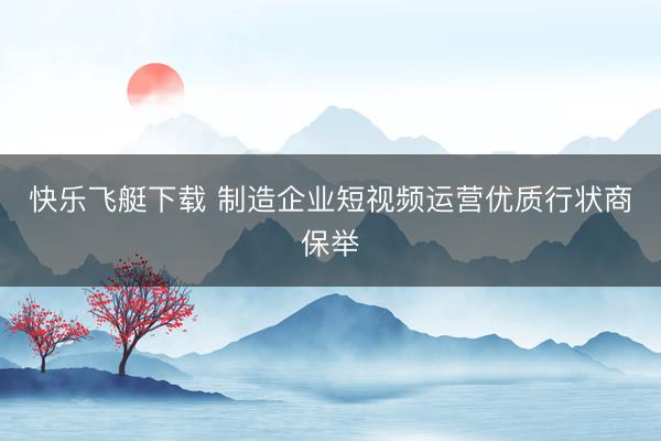 快乐飞艇下载 制造企业短视频运营优质行状商保举