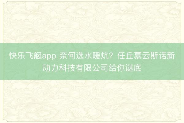 快乐飞艇app 奈何选水暖炕？任丘慕云斯诺新动力科技有限公司给你谜底