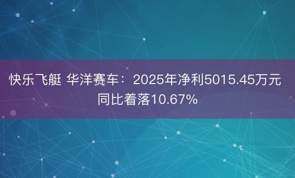 快乐飞艇 华洋赛车：2025年净利5015.45万元 同比着落10.67%