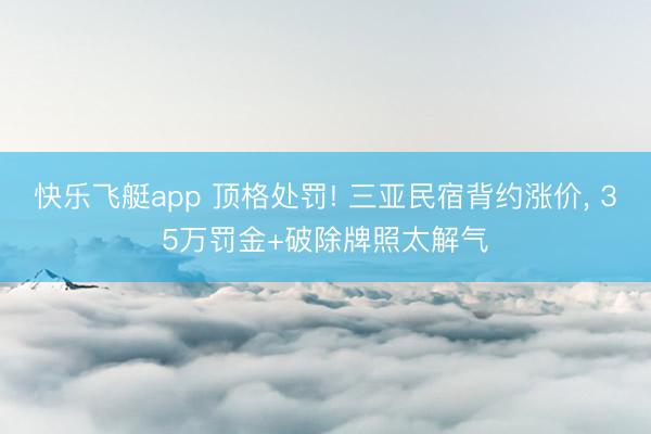 快乐飞艇app 顶格处罚! 三亚民宿背约涨价， 35万罚金+破除牌照太解气