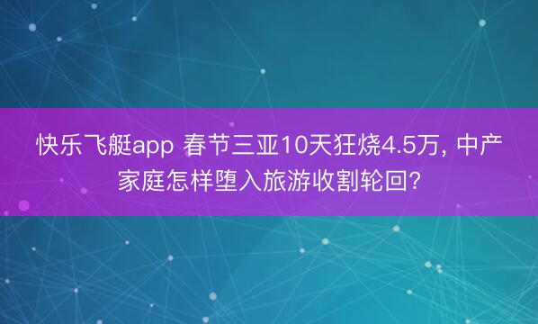 快乐飞艇app 春节三亚10天狂烧4.5万, 中产家庭怎样堕入旅游收割轮回?