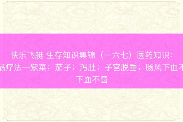 快乐飞艇 生存知识集锦(一六七)医药知识:食品疗法—紫菜;茄子;泻肚;子宫脱垂;肠风下血不啻