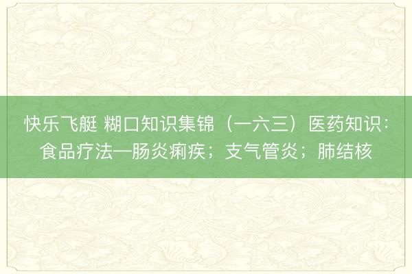 快乐飞艇 糊口知识集锦(一六三)医药知识:食品疗法—肠炎痢疾;支气管炎;肺结核