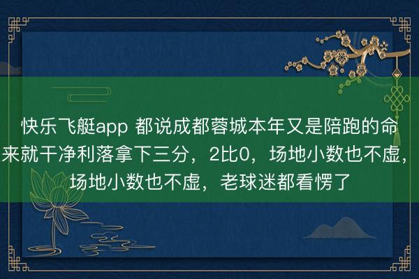 快乐飞艇app 都说成都蓉城本年又是陪跑的命,升天昨天一上来就干净利落拿下三分,2比0,场地小数也不虚,老球迷都看愣了