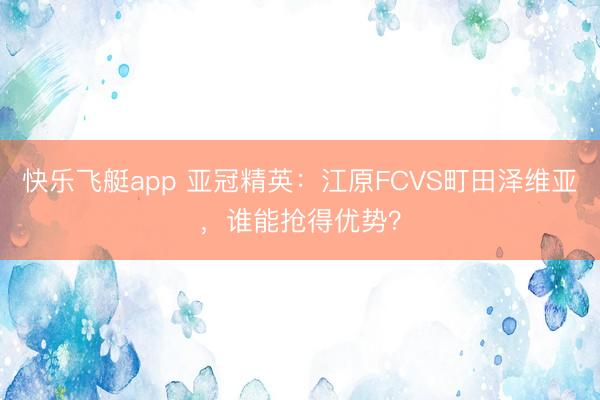 快乐飞艇app 亚冠精英：江原FCVS町田泽维亚，谁能抢得优势？