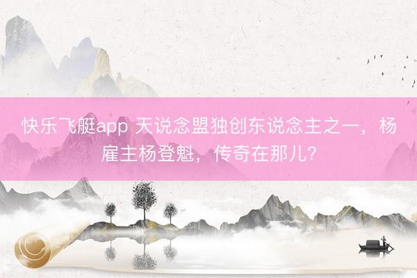 快乐飞艇app 天说念盟独创东说念主之一，杨雇主杨登魁，传奇在那儿？