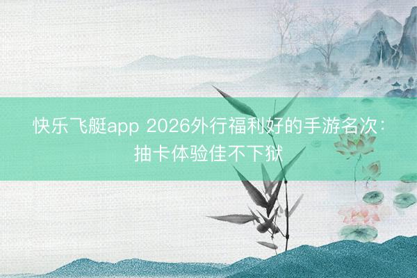 快乐飞艇app 2026外行福利好的手游名次：抽卡体验佳不下狱