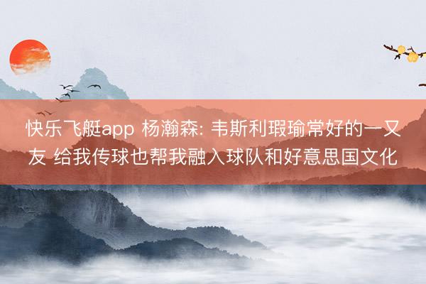 快乐飞艇app 杨瀚森: 韦斯利瑕瑜常好的一又友 给我传球也帮我融入球队和好意思国文化